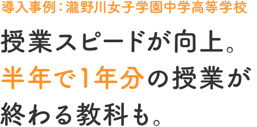 導入事例：瀧野川女子学園中学高等学校 授業スピードが向上。 半年で1年分の授業が終わる教科も。
