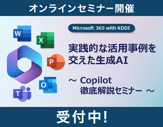 Microsoft 365 with KDDI 実践的な活用事例を交えた生成AI Copilot徹底解説セミナー