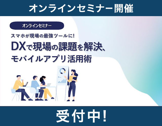 スマホが現場の最強ツールに!DXで現場の課題を解決、モバイルアプリ活用術