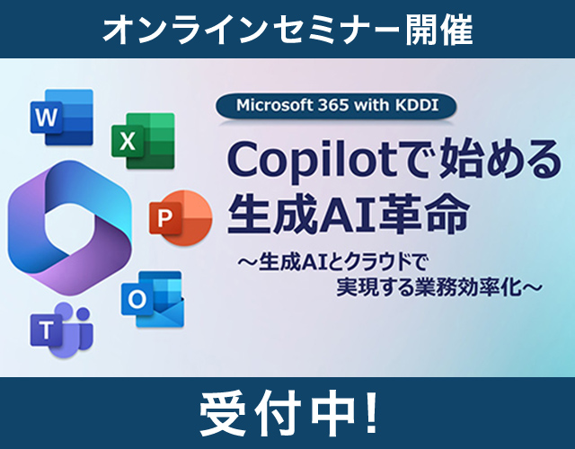 オンラインセミナー開催 Microsoft 365 with KDDI 《Copilotで始める生成AI革命》 ～生成AIとクラウドで実現する業務効率化～ 
受付中！