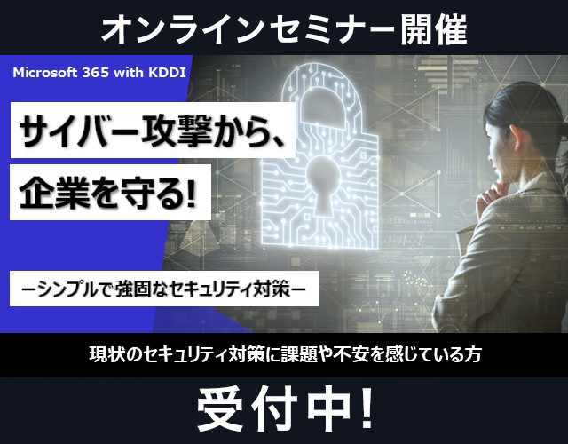 【Microsoft 365 with KDDI】サイバー攻撃から企業を守る!～シンプルで強固なセキュリティ対策～