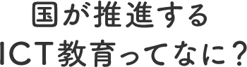 国が推進するICT教育ってなに？