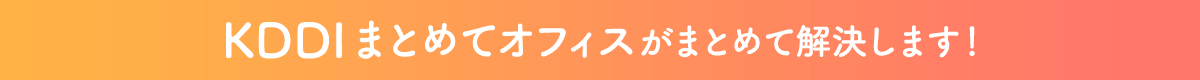 KDDI まとめてオフィスがまとめて解決します！