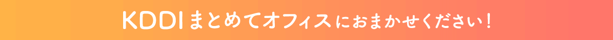 KDDI まとめてオフィスにおまかせください!