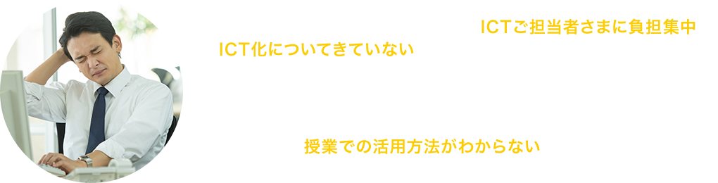 デジタル機器が苦手な教員が ICT化についてきていない/ICTご担当者さまに負担集中 業務が属人化して支障がでる/教員の使い方が不慣れなため 授業での活用方法がわからない