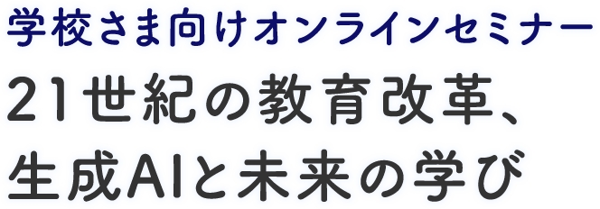 学校さま向けオンラインセミナー 21世紀の教育改革、生成AIと未来の学び