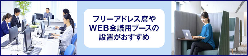 フリーアドレス席やWEB会議用ブースの設置がおすすめ