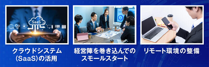 クラウドシステム(SaaS)の活用/経営陣を巻き込んでのスモールスタート/リモート環境の整備