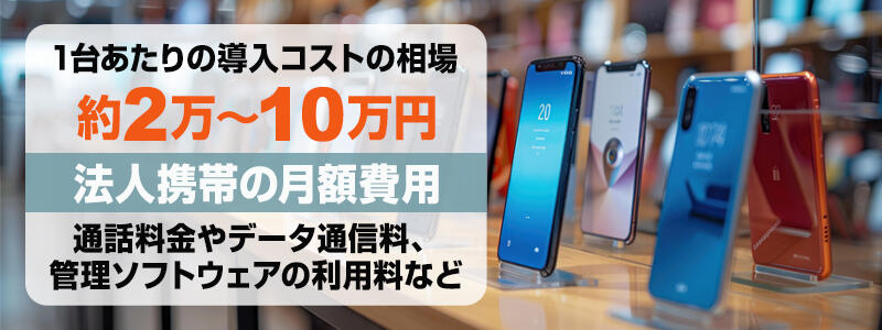 法人携帯の1台あたりの導入コストの相場は約2万~10万円。月額費用として通話料金やデータ通信量、管理ソフトウェアの利用料などが含まれます。