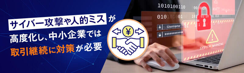 サイバー攻撃や人的ミスが高度化し、中小企業では取引継続に対策が必要