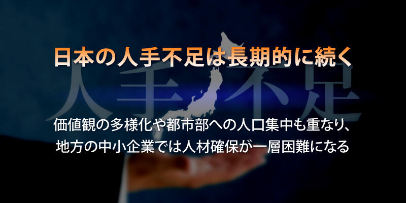 日本の人手不足は長期的に続き、価値観の多様化や都市部への人口集中も重なって、地方の中小企業では人材確保が一層困難になります。