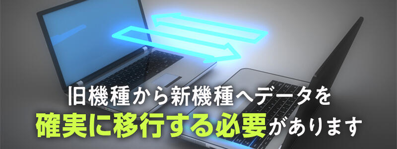 旧機種から新機種へデータを確実に移行する必要があります