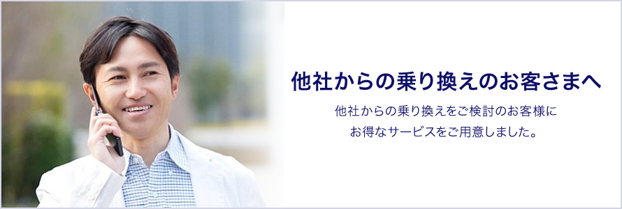 他社からの乗り換えのお客さまへ 他社からの乗り換えをご検討のお客さまにオトクなサービスをご用意しました。