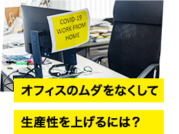オフィスのムダをなくして 生産性を上げるには?