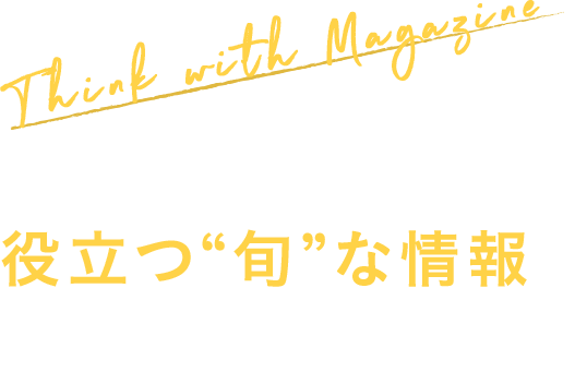 Think with Magazine ビジネスに役立つ“旬”な情報をお届けします！