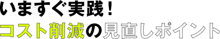 いますぐ実践! コスト削減の見直しポイント