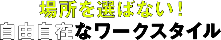 場所を選ばない!自由自在なワークスタイル