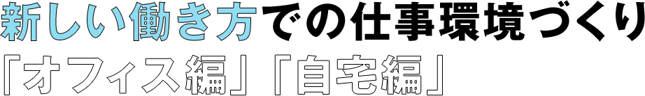 新しい働き方での仕事環境づくり「オフィス編」「自宅編」