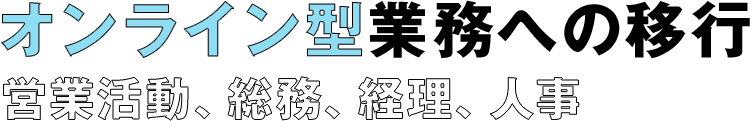 オンライン型業務への移行 営業活動、総務、経理、人事