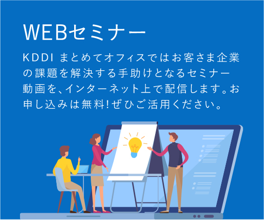「WEBセミナー」KDDI まとめてオフィスではお客さま企業の課題を解決する手助けとなるセミナー動画を、インターネット上で配信します。お申し込みは無料!ぜひご活用ください。