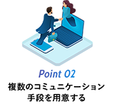 Point 02 複数のコミュニケーション手段を用意する