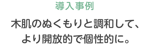 導入事例 木肌のぬくもりと調和して、より開放的で個性的に。