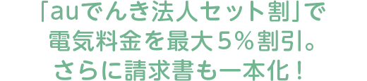 「auでんき法人セット割」で電気料金を最大5％割引。さらに請求書も一本化！