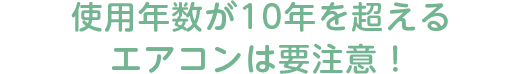 使用年数が10年を超えるエアコンは要注意！