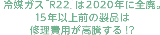 冷媒ガス『R22』は2020年に全廃。15年以上前の製品は修理費用が高騰する!?