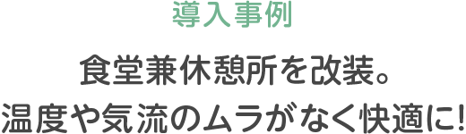 導入事例:食堂兼休憩所を改装。温度や気流のムラがなく快適に！