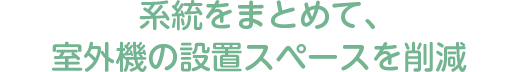 系統をまとめて、室外機の設置スペースを削減