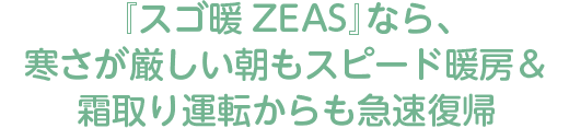 『スゴ暖ZEAS』なら、寒さが厳しい朝もスピード暖房＆霜取り運転からも急速復帰