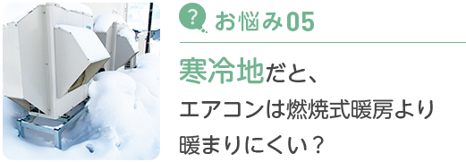 お悩み05 寒冷地だと、エアコンは燃焼式暖房より暖まりにくい？