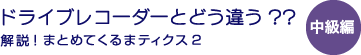 ドライブレコーダーとどう違う？？- 解説！まとめてくるまティクス2- 中級編