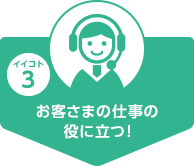 お客さまの仕事の役に立つ！