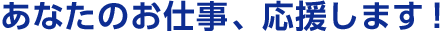 あなたのお仕事、応援します！