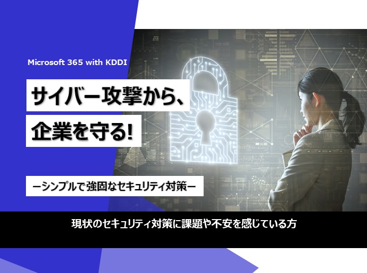 【Microsoft 365 with KDDI】サイバー攻撃から企業を守る!~シンプルで強固なセキュリティ対策~